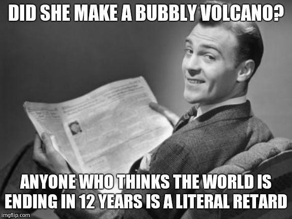 50's newspaper | DID SHE MAKE A BUBBLY VOLCANO? ANYONE WHO THINKS THE WORLD IS ENDING IN 12 YEARS IS A LITERAL RETARD | image tagged in 50's newspaper | made w/ Imgflip meme maker