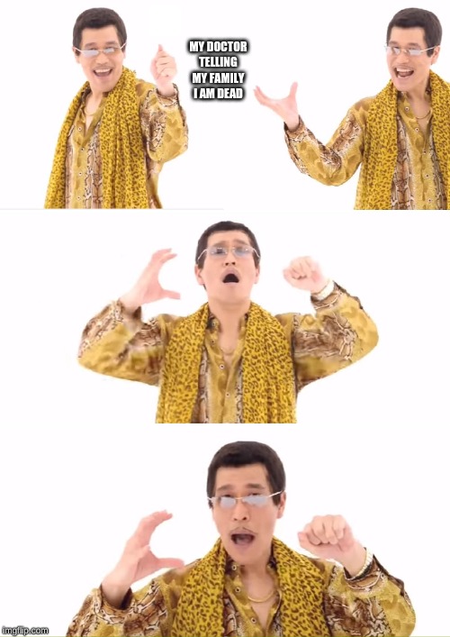 PPAP | MY DOCTOR TELLING MY FAMILY I AM DEAD | image tagged in memes,ppap | made w/ Imgflip meme maker