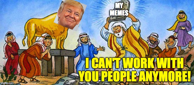 American Idol Trump. | MY
MEMES; I CAN'T WORK WITH YOU PEOPLE ANYMORE! | image tagged in memes,american idol trump,gah,disappointment,crooked hillary,and mexico will pay for the wall | made w/ Imgflip meme maker