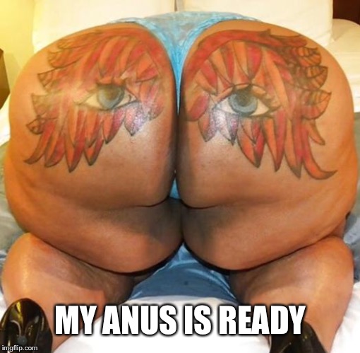 nasty butt | MY ANUS IS READY | image tagged in nasty butt | made w/ Imgflip meme maker