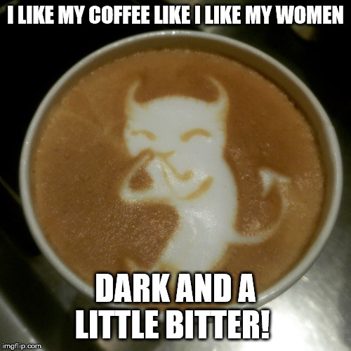 I like my women | I LIKE MY COFFEE LIKE I LIKE MY WOMEN; DARK AND A LITTLE BITTER! | image tagged in girlfriend,goth,goth people,goth memes,cosplay | made w/ Imgflip meme maker
