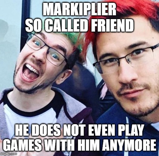 jacksepticeye and markiplier meme | MARKIPLIER SO CALLED FRIEND; HE DOES NOT EVEN PLAY GAMES WITH HIM ANYMORE | image tagged in jacksepticeye and markiplier meme | made w/ Imgflip meme maker