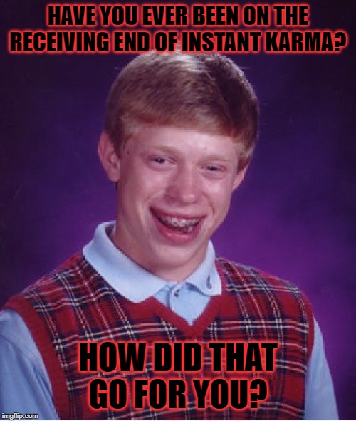 have you ever been on the receiving end of instant karma? how did that go for you? | HAVE YOU EVER BEEN ON THE RECEIVING END OF INSTANT KARMA? HOW DID THAT GO FOR YOU? | image tagged in memes,bad luck brian,instant karma | made w/ Imgflip meme maker