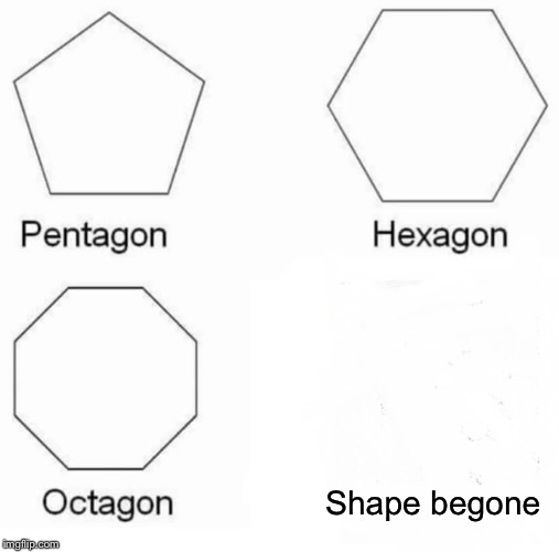 Pentagon Hexagon Octagon Meme | Shape begone | image tagged in memes,pentagon hexagon octagon | made w/ Imgflip meme maker