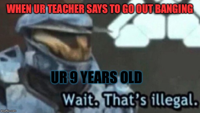 Most illegal meme yet | WHEN UR TEACHER SAYS TO GO OUT BANGING; UR 9 YEARS OLD | image tagged in wait thats illegal,best memes | made w/ Imgflip meme maker