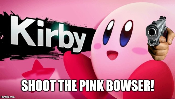 Gun Kirby | SHOOT THE PINK BOWSER! | image tagged in gun kirby | made w/ Imgflip meme maker