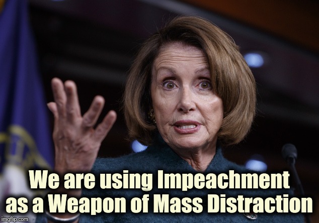 Good old Nancy Pelosi | We are using Impeachment as a Weapon of Mass Distraction | image tagged in good old nancy pelosi | made w/ Imgflip meme maker