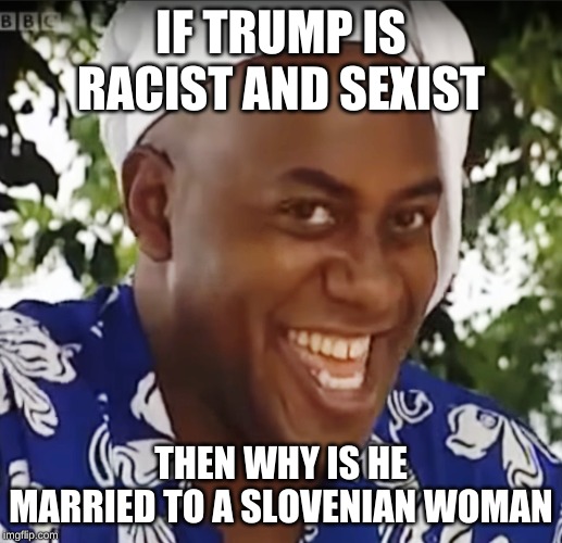 Hehe Boi | IF TRUMP IS RACIST AND SEXIST; THEN WHY IS HE MARRIED TO A SLOVENIAN WOMAN | image tagged in hehe boi | made w/ Imgflip meme maker