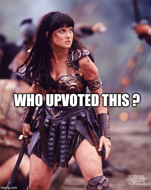 Xena Angry | WHO UPVOTED THIS ? | image tagged in xena angry | made w/ Imgflip meme maker