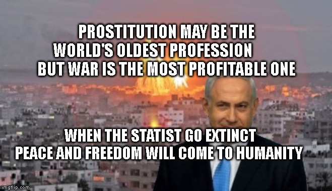 Bibi phosphorus | PROSTITUTION MAY BE THE WORLD'S OLDEST PROFESSION           BUT WAR IS THE MOST PROFITABLE ONE; WHEN THE STATIST GO EXTINCT PEACE AND FREEDOM WILL COME TO HUMANITY | image tagged in bibi phosphorus | made w/ Imgflip meme maker