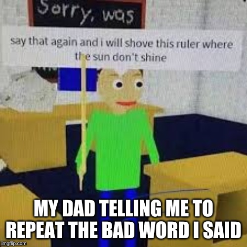 dads be like |  MY DAD TELLING ME TO REPEAT THE BAD WORD I SAID | image tagged in meme,dad,funny,naughty,ruler,baldi's basics | made w/ Imgflip meme maker