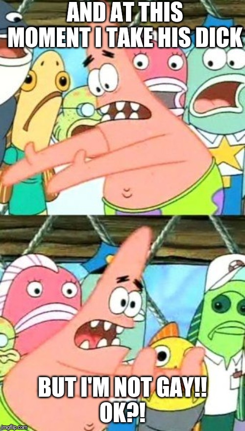 Put It Somewhere Else Patrick Meme | AND AT THIS MOMENT I TAKE HIS DICK; BUT I'M NOT GAY!!
OK?! | image tagged in memes,put it somewhere else patrick | made w/ Imgflip meme maker