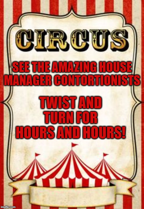 Circus | TWIST AND TURN FOR HOURS AND HOURS! SEE THE AMAZING HOUSE MANAGER CONTORTIONISTS | image tagged in circus | made w/ Imgflip meme maker