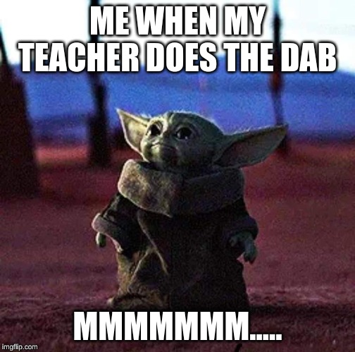 Baby Yoda | ME WHEN MY TEACHER DOES THE DAB; MMMMMMM..... | image tagged in baby yoda | made w/ Imgflip meme maker