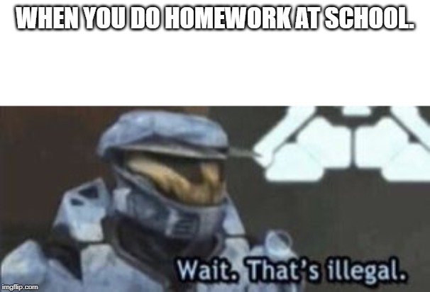 wait. that's illegal | WHEN YOU DO HOMEWORK AT SCHOOL. | image tagged in wait that's illegal | made w/ Imgflip meme maker
