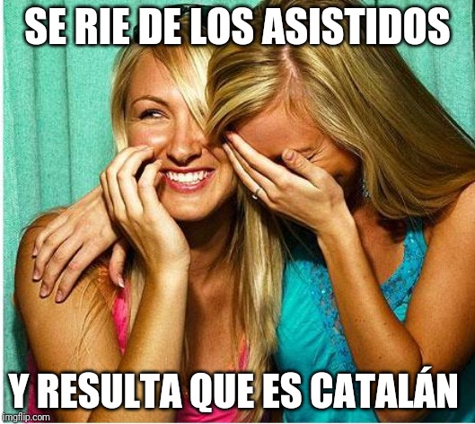 Laughing Girls | SE RIE DE LOS ASISTIDOS; Y RESULTA QUE ES CATALÁN | image tagged in laughing girls | made w/ Imgflip meme maker