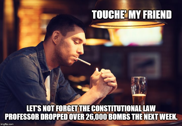TOUCHE' MY FRIEND LET'S NOT FORGET THE CONSTITUTIONAL LAW PROFESSOR DROPPED OVER 26,000 BOMBS THE NEXT WEEK. | made w/ Imgflip meme maker