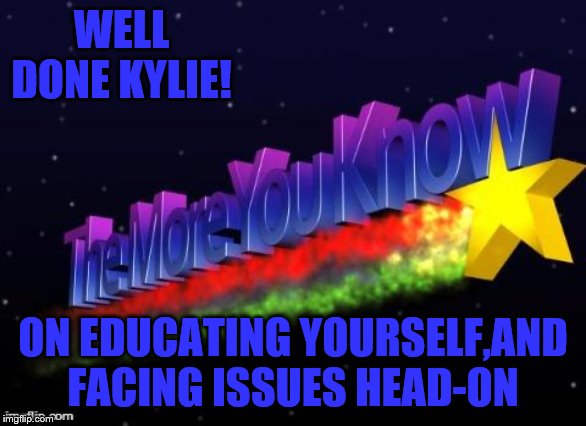 the more you know | WELL DONE KYLIE! ON EDUCATING YOURSELF,AND FACING ISSUES HEAD-ON | image tagged in the more you know | made w/ Imgflip meme maker