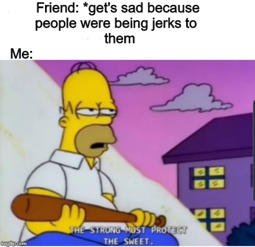 Friends need protection | Friend: *get's sad because people were being jerks to 
 them
Me: | image tagged in the simpsons,friendship | made w/ Imgflip meme maker