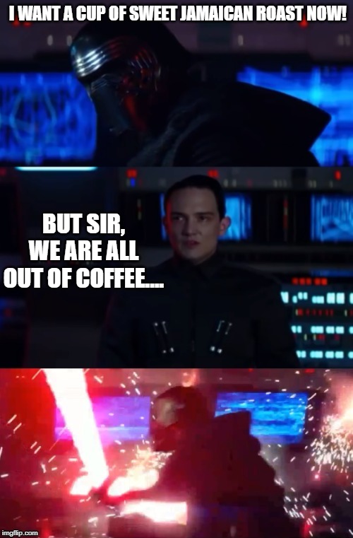 NEVER Run Out | I WANT A CUP OF SWEET JAMAICAN ROAST NOW! BUT SIR, WE ARE ALL OUT OF COFFEE.... | image tagged in kylo rage | made w/ Imgflip meme maker