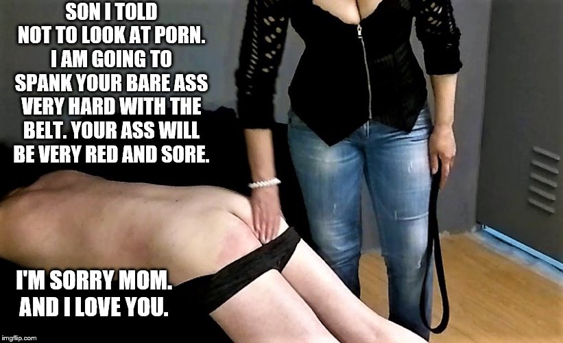 Mom spanking Son | SON I TOLD NOT TO LOOK AT PORN. I AM GOING TO SPANK YOUR BARE ASS VERY HARD WITH THE BELT. YOUR ASS WILL BE VERY RED AND SORE. I'M SORRY MOM. AND I LOVE YOU. | image tagged in bare bottom spanking,belt spanking,f-m spanking,otk spanking,hairbrush spanking,strapping | made w/ Imgflip meme maker