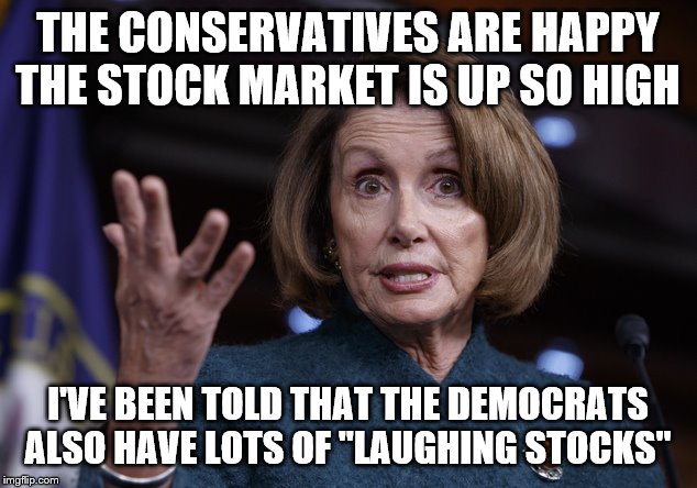 Good old Nancy Pelosi | THE CONSERVATIVES ARE HAPPY THE STOCK MARKET IS UP SO HIGH; I'VE BEEN TOLD THAT THE DEMOCRATS ALSO HAVE LOTS OF "LAUGHING STOCKS" | image tagged in good old nancy pelosi | made w/ Imgflip meme maker