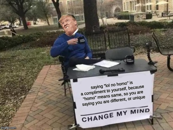 Change My Mind | saying "lol no homo" is a compliment to yourself, because "homo" means same, so you are saying you are different, or unique | image tagged in memes,change my mind | made w/ Imgflip meme maker