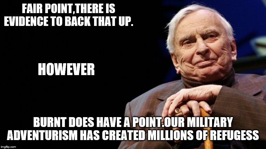 FAIR POINT,THERE IS EVIDENCE TO BACK THAT UP. BURNT DOES HAVE A POINT.OUR MILITARY ADVENTURISM HAS CREATED MILLIONS OF REFUGESS HOWEVER | made w/ Imgflip meme maker