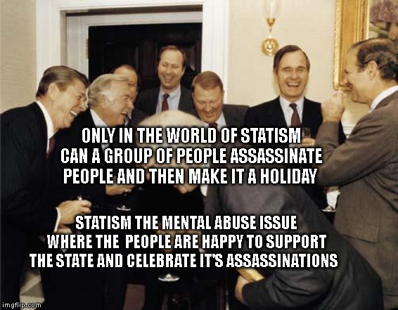 Republicans laughing | ONLY IN THE WORLD OF STATISM CAN A GROUP OF PEOPLE ASSASSINATE PEOPLE AND THEN MAKE IT A HOLIDAY; STATISM THE MENTAL ABUSE ISSUE WHERE THE  PEOPLE ARE HAPPY TO SUPPORT THE STATE AND CELEBRATE IT'S ASSASSINATIONS | image tagged in republicans laughing | made w/ Imgflip meme maker