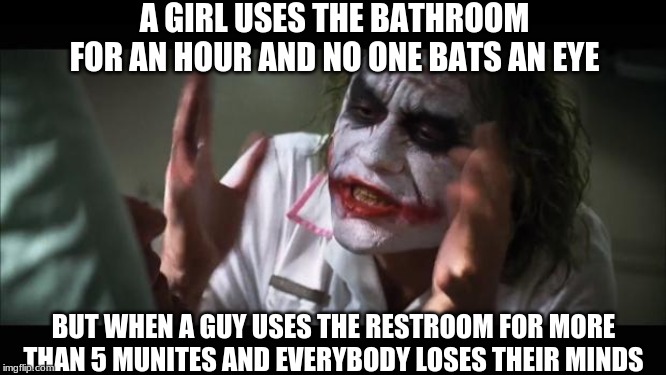 And everybody loses their minds Meme | A GIRL USES THE BATHROOM FOR AN HOUR AND NO ONE BATS AN EYE; BUT WHEN A GUY USES THE RESTROOM FOR MORE THAN 5 MUNITES AND EVERYBODY LOSES THEIR MINDS | image tagged in memes,and everybody loses their minds | made w/ Imgflip meme maker