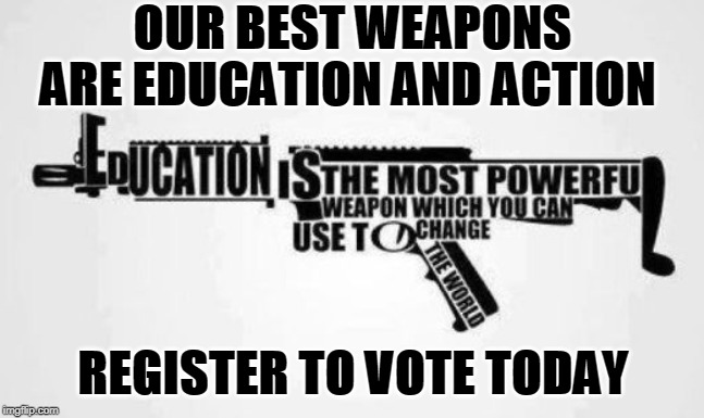 OUR BEST WEAPONS ARE EDUCATION AND ACTION; REGISTER TO VOTE TODAY | made w/ Imgflip meme maker