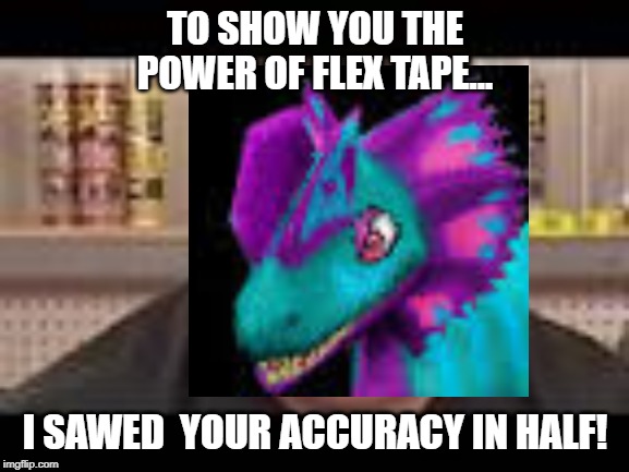 TO SHOW YOU THE POWER OF FLEX TAPE... I SAWED  YOUR ACCURACY IN HALF! | image tagged in memes | made w/ Imgflip meme maker
