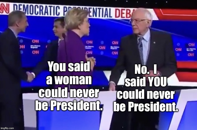 Warren versus Bernie | No.  I said YOU could never be President. You said a woman could never be President. | image tagged in warren versus bernie,memes,woman president,elizabeth warren,bernie sanders | made w/ Imgflip meme maker