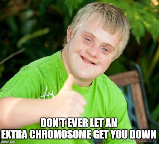 That's at Least Positive | DON’T EVER LET AN EXTRA CHROMOSOME GET YOU DOWN | image tagged in down syndrome | made w/ Imgflip meme maker