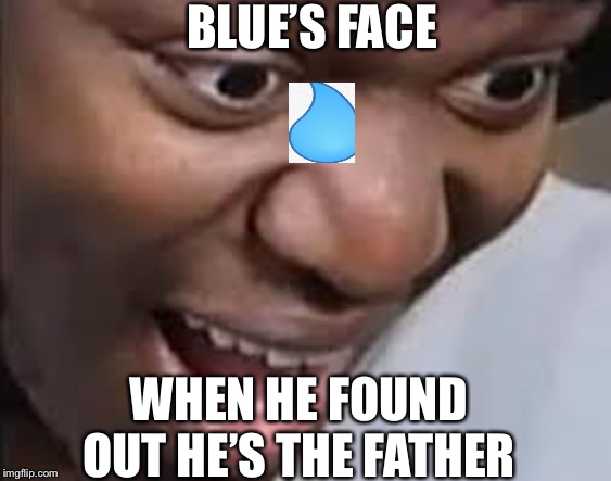 BLUE’S FACE WHEN HE FOUND OUT HE’S THE FATHER | image tagged in ksi face | made w/ Imgflip meme maker