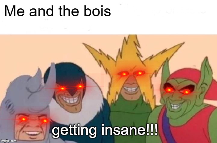 Me And The Boys | Me and the bois; getting insane!!! | image tagged in memes,me and the boys | made w/ Imgflip meme maker