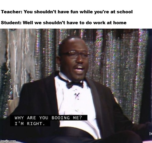 It's true though | Teacher: You shouldn't have fun while you're at school
 
Student: Well we shouldn't have to do work at home | image tagged in why are you booing me i'm right,school,dank memes,funny | made w/ Imgflip meme maker