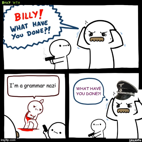 Billy, What Have You Done | I'm a grammar nazi; WHAT HAVE YOU DONE?! | image tagged in billy what have you done | made w/ Imgflip meme maker