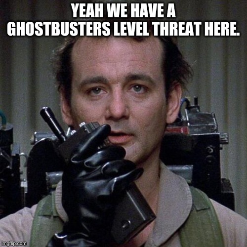 Ghostbusters  | YEAH WE HAVE A GHOSTBUSTERS LEVEL THREAT HERE. | image tagged in ghostbusters | made w/ Imgflip meme maker