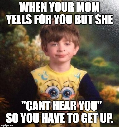 FED UP KID | WHEN YOUR MOM YELLS FOR YOU BUT SHE; "CANT HEAR YOU" SO YOU HAVE TO GET UP. | image tagged in fed up kid | made w/ Imgflip meme maker