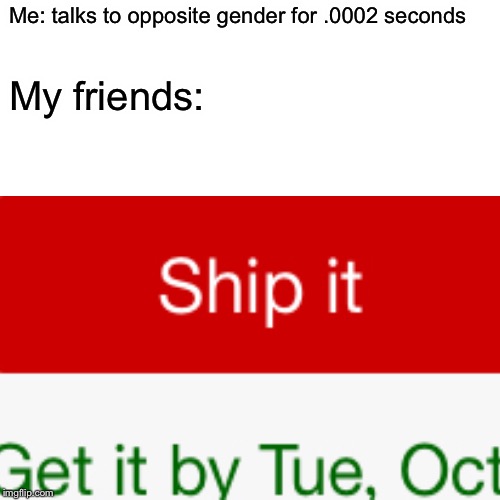 Me: talks to opposite gender for .0002 seconds; My friends: | image tagged in funny | made w/ Imgflip meme maker