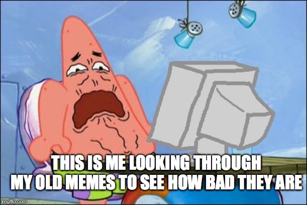Patrick Star cringing | THIS IS ME LOOKING THROUGH MY OLD MEMES TO SEE HOW BAD THEY ARE | image tagged in patrick star cringing | made w/ Imgflip meme maker