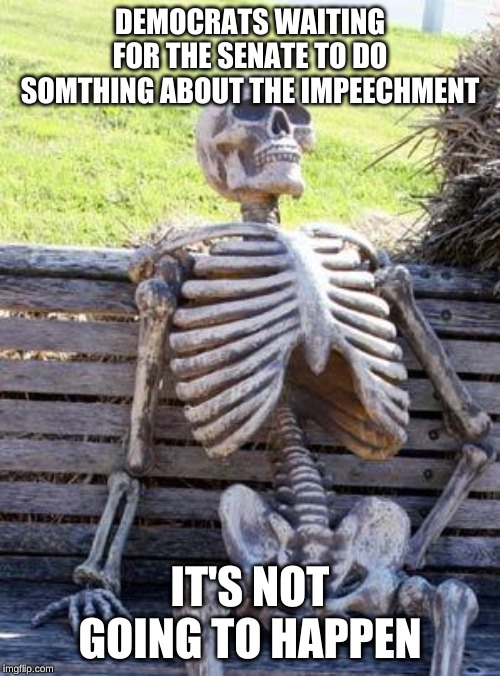 Waiting Skeleton | DEMOCRATS WAITING FOR THE SENATE TO DO SOMTHING ABOUT THE IMPEECHMENT; IT'S NOT GOING TO HAPPEN | image tagged in memes,waiting skeleton | made w/ Imgflip meme maker