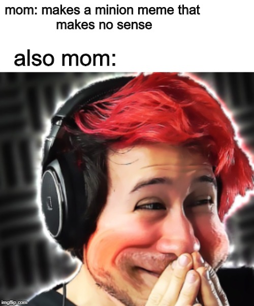 Hee hee hee | mom: makes a minion meme that 
makes no sense; also mom: | image tagged in markiplier,mom,minions,funny,meme,laughing | made w/ Imgflip meme maker