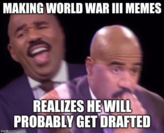 Steve Harvey Laughing Serious | MAKING WORLD WAR III MEMES; REALIZES HE WILL PROBABLY GET DRAFTED | image tagged in steve harvey laughing serious | made w/ Imgflip meme maker