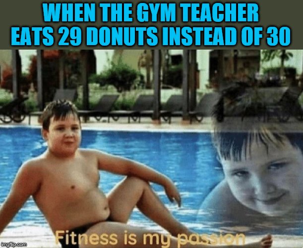 Fitness is my passion | WHEN THE GYM TEACHER EATS 29 DONUTS INSTEAD OF 30 | image tagged in fitness is my passion | made w/ Imgflip meme maker