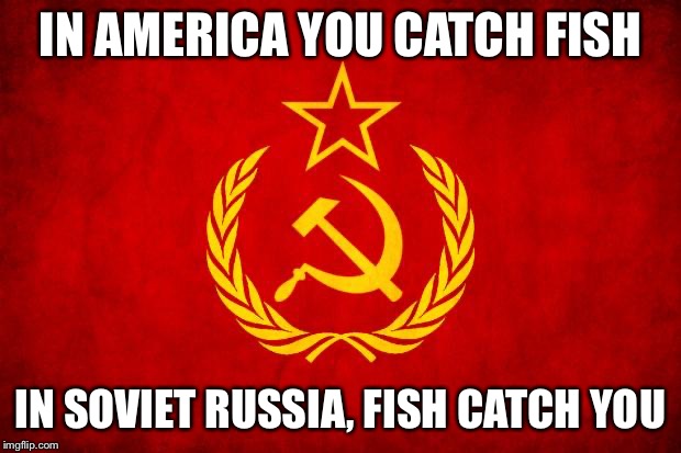 In Soviet Russia | IN AMERICA YOU CATCH FISH IN SOVIET RUSSIA, FISH CATCH YOU | image tagged in in soviet russia | made w/ Imgflip meme maker