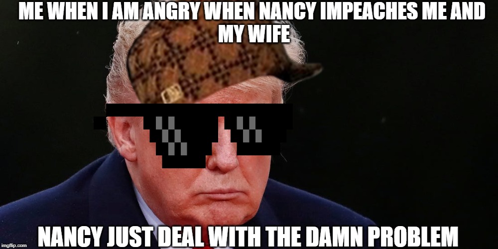 ME WHEN I AM ANGRY WHEN NANCY IMPEACHES ME AND 
MY WIFE; NANCY JUST DEAL WITH THE DAMN PROBLEM | image tagged in president trump | made w/ Imgflip meme maker
