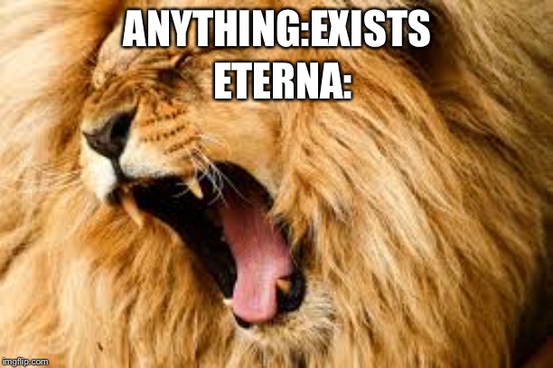 It literaly screams at everything. | ANYTHING:EXISTS; ETERNA: | image tagged in lion roaring,eterna,stop reading the tags,aaaaa | made w/ Imgflip meme maker