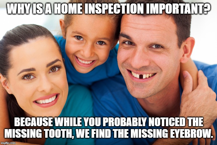 WHY IS A HOME INSPECTION IMPORTANT? BECAUSE WHILE YOU PROBABLY NOTICED THE MISSING TOOTH, WE FIND THE MISSING EYEBROW. | made w/ Imgflip meme maker